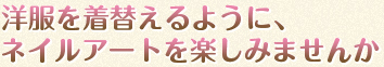 洋服を着替えるように、ネイルアートを楽しみませんか